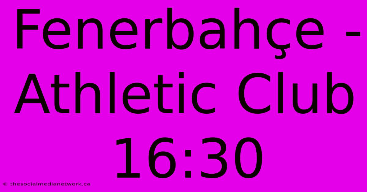 Fenerbahçe - Athletic Club 16:30