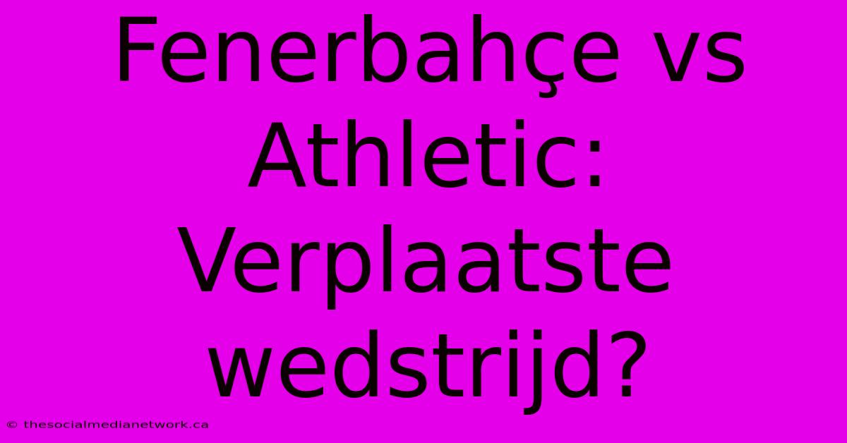 Fenerbahçe Vs Athletic: Verplaatste Wedstrijd?