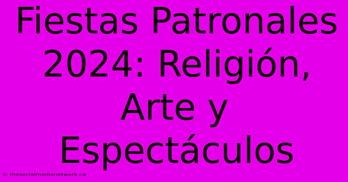 Fiestas Patronales 2024: Religión, Arte Y Espectáculos