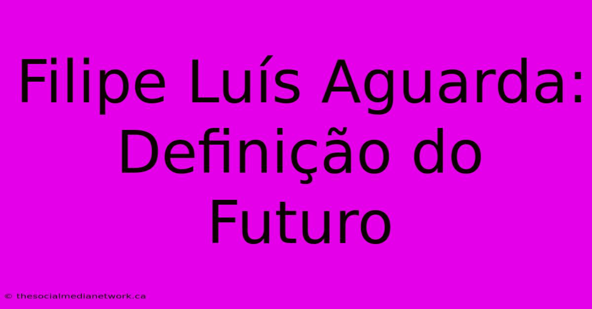 Filipe Luís Aguarda: Definição Do Futuro