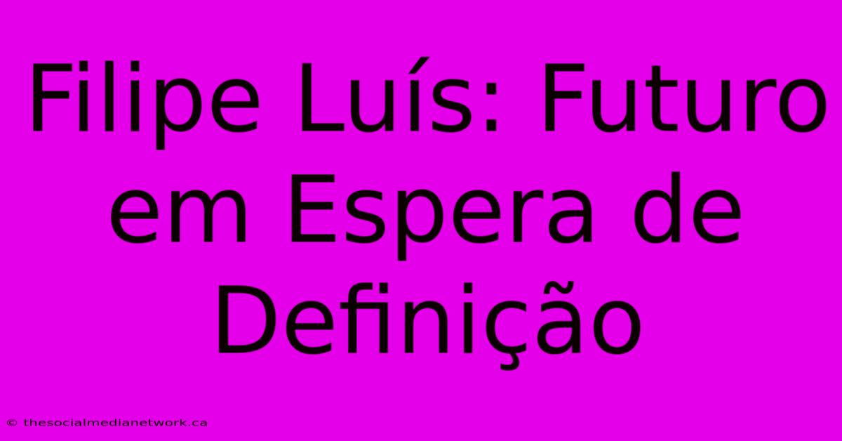 Filipe Luís: Futuro Em Espera De Definição