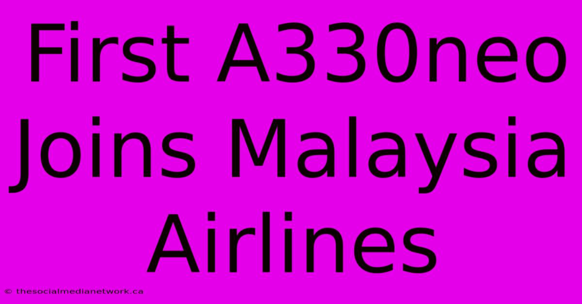 First A330neo Joins Malaysia Airlines