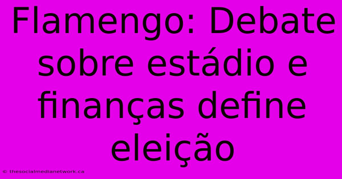 Flamengo: Debate Sobre Estádio E Finanças Define Eleição