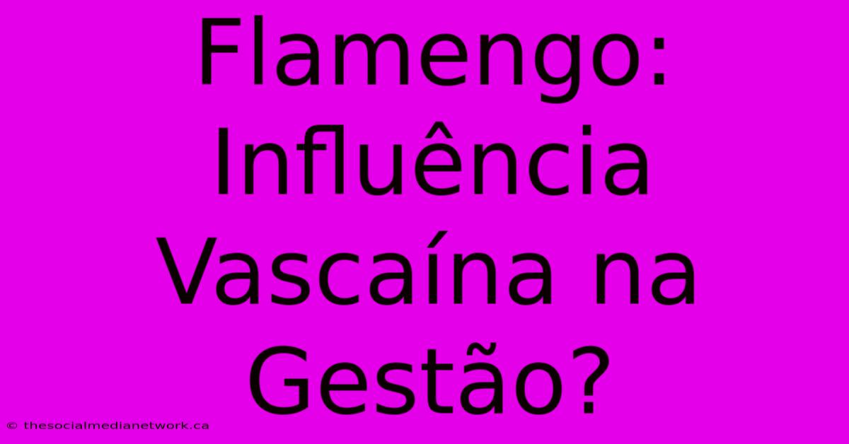 Flamengo: Influência Vascaína Na Gestão?