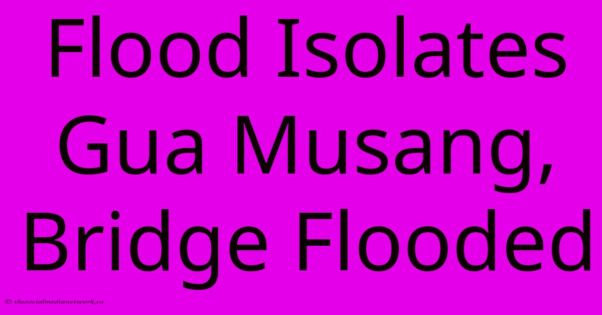Flood Isolates Gua Musang, Bridge Flooded