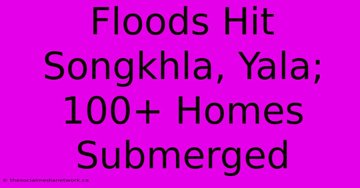 Floods Hit Songkhla, Yala; 100+ Homes Submerged