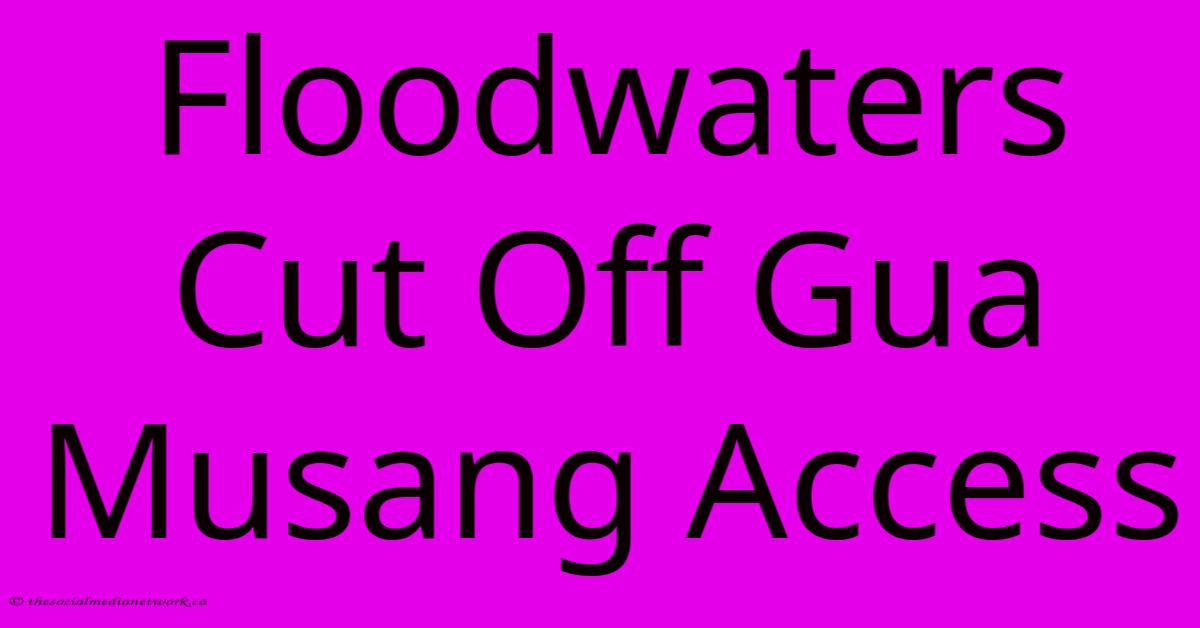Floodwaters Cut Off Gua Musang Access Floodwaters Cut Off Gua Musang Access