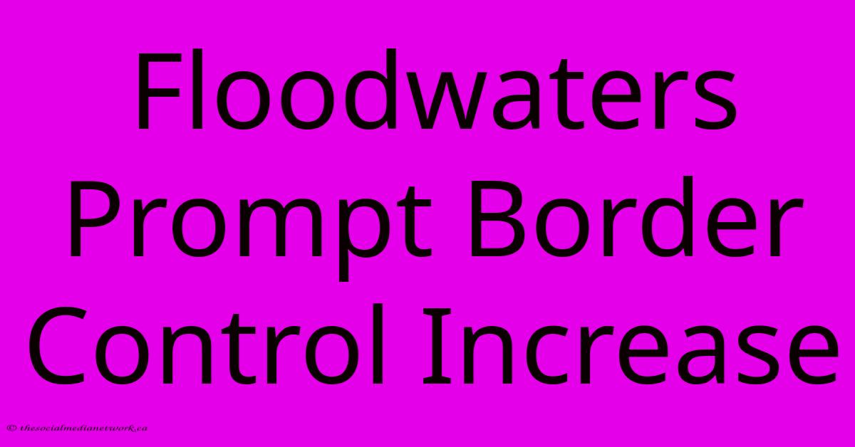 Floodwaters Prompt Border Control Increase Floodwaters Prompt Border Control Increase