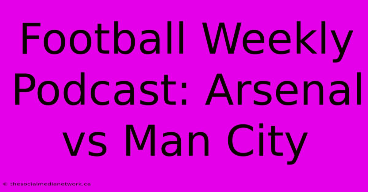 Football Weekly Podcast: Arsenal Vs Man City