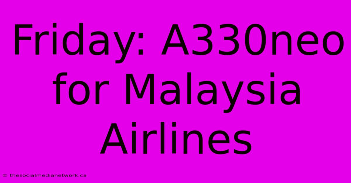 Friday: A330neo For Malaysia Airlines