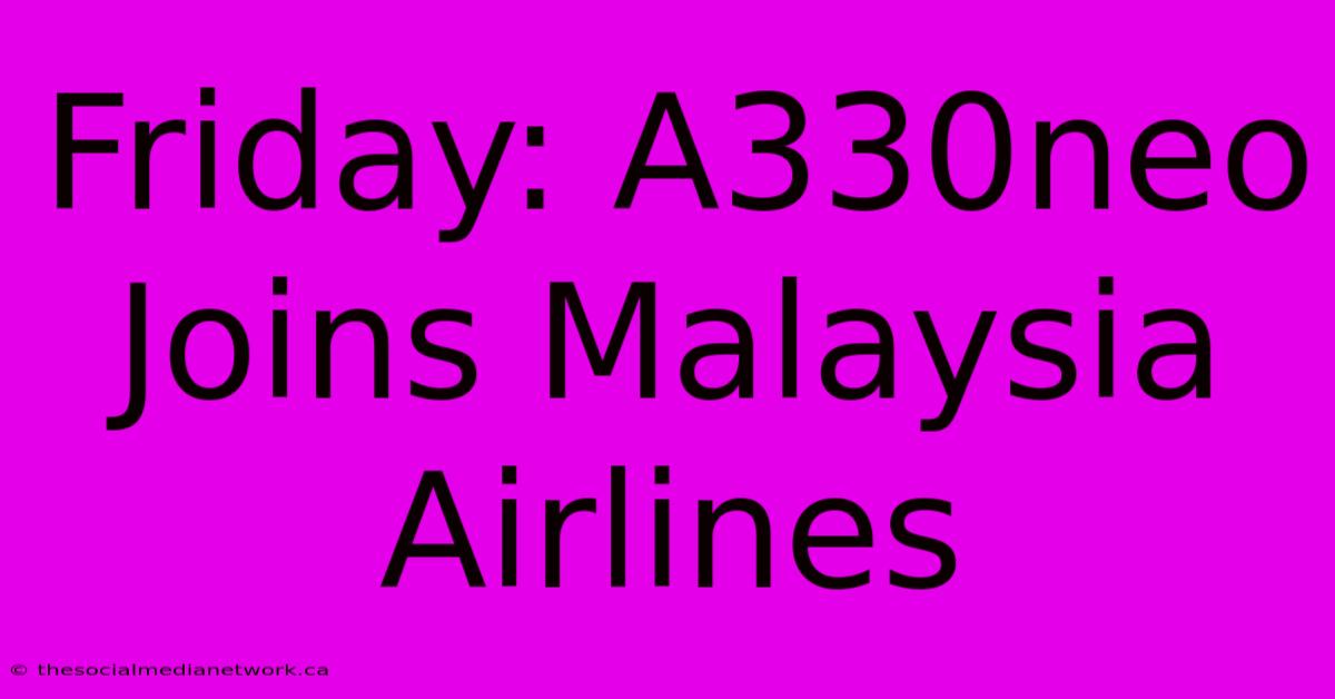 Friday: A330neo Joins Malaysia Airlines