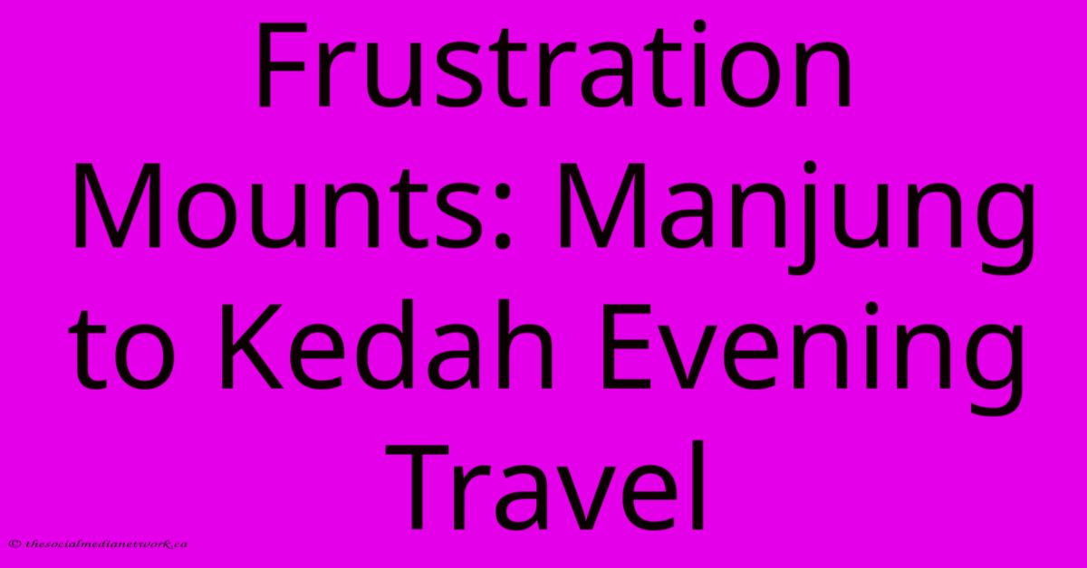 Frustration Mounts: Manjung To Kedah Evening Travel