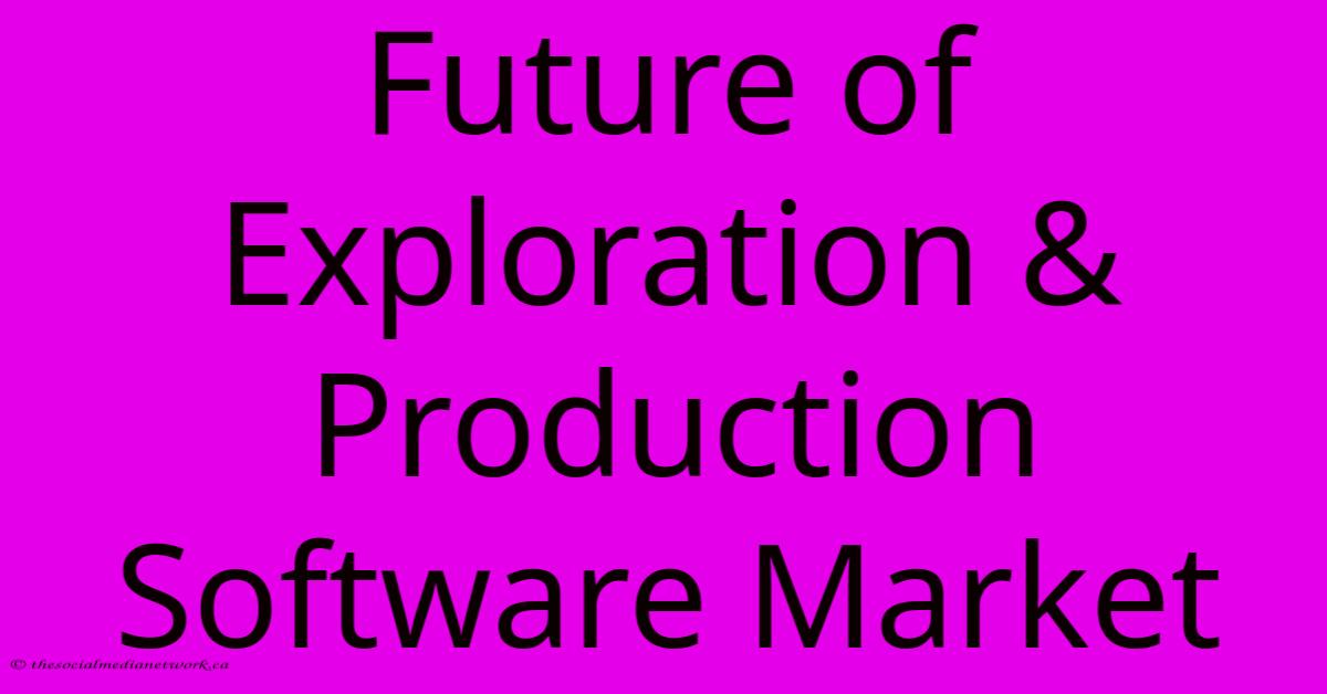Future Of Exploration & Production Software Market Future Of Exploration & Production Software Market