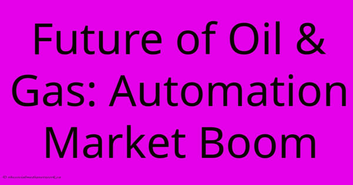 Future Of Oil & Gas: Automation Market Boom Future Of Oil & Gas: Automation Market Boom