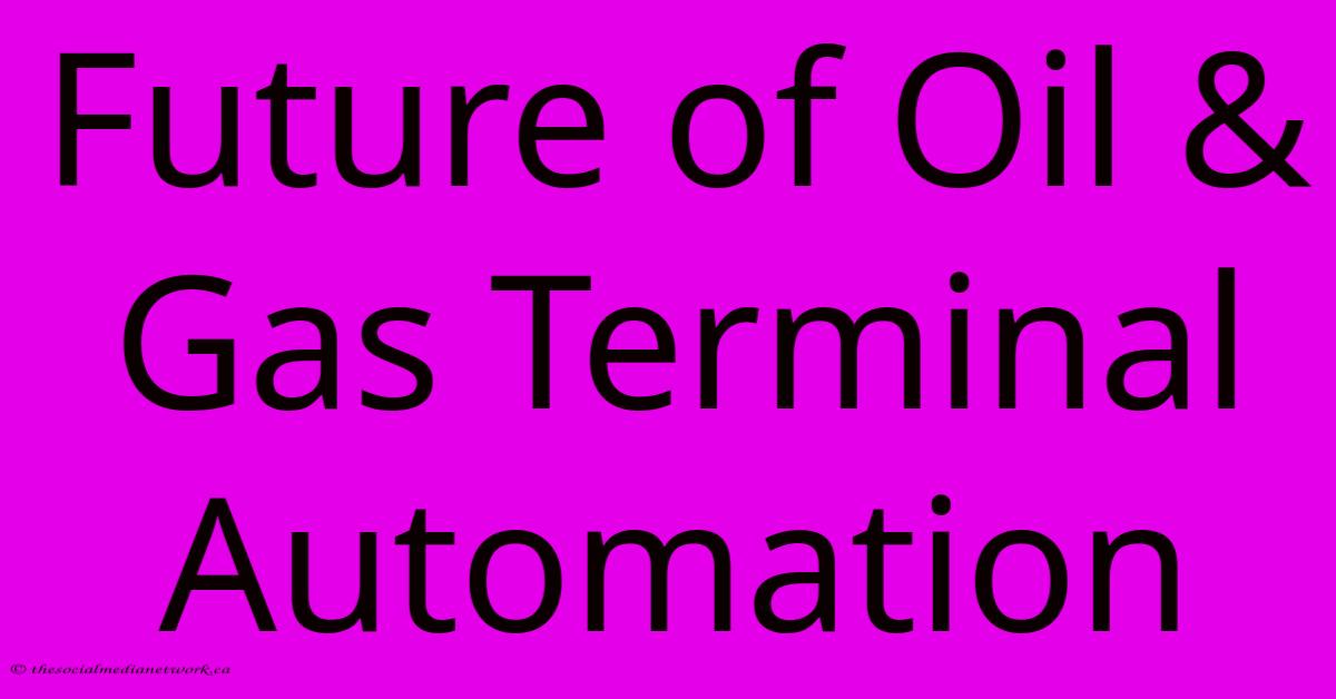 Future Of Oil & Gas Terminal Automation Future Of Oil & Gas Terminal Automation