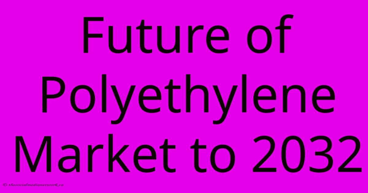 Future Of Polyethylene Market To 2032 Future Of Polyethylene Market To 2032