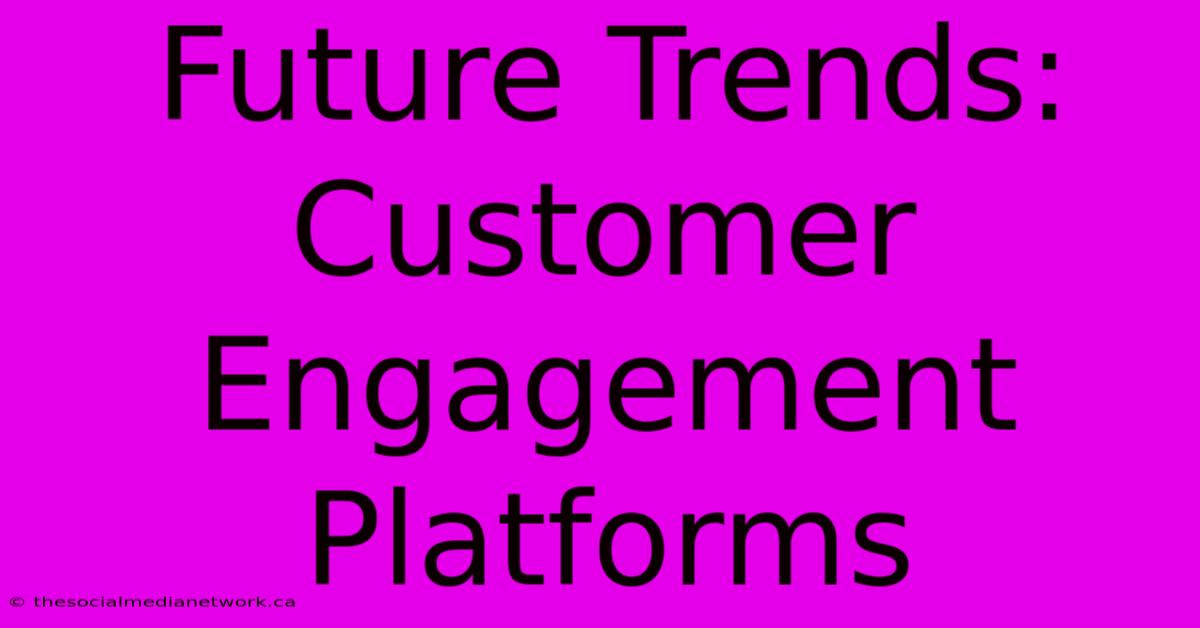 Future Trends: Customer Engagement Platforms