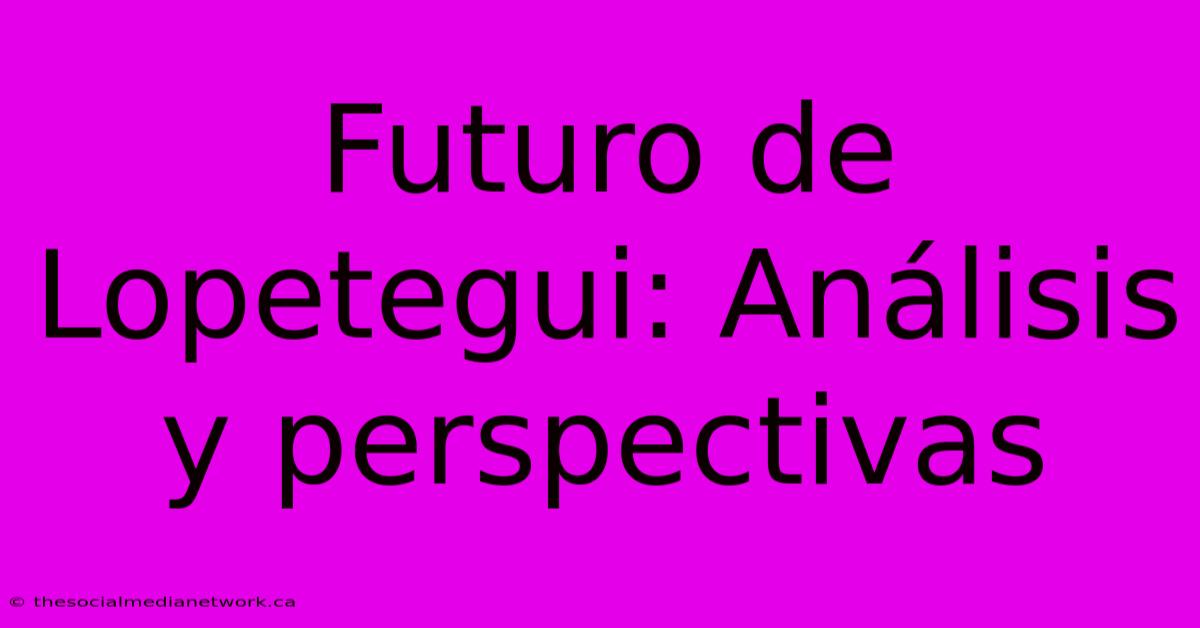 Futuro De Lopetegui: Análisis Y Perspectivas