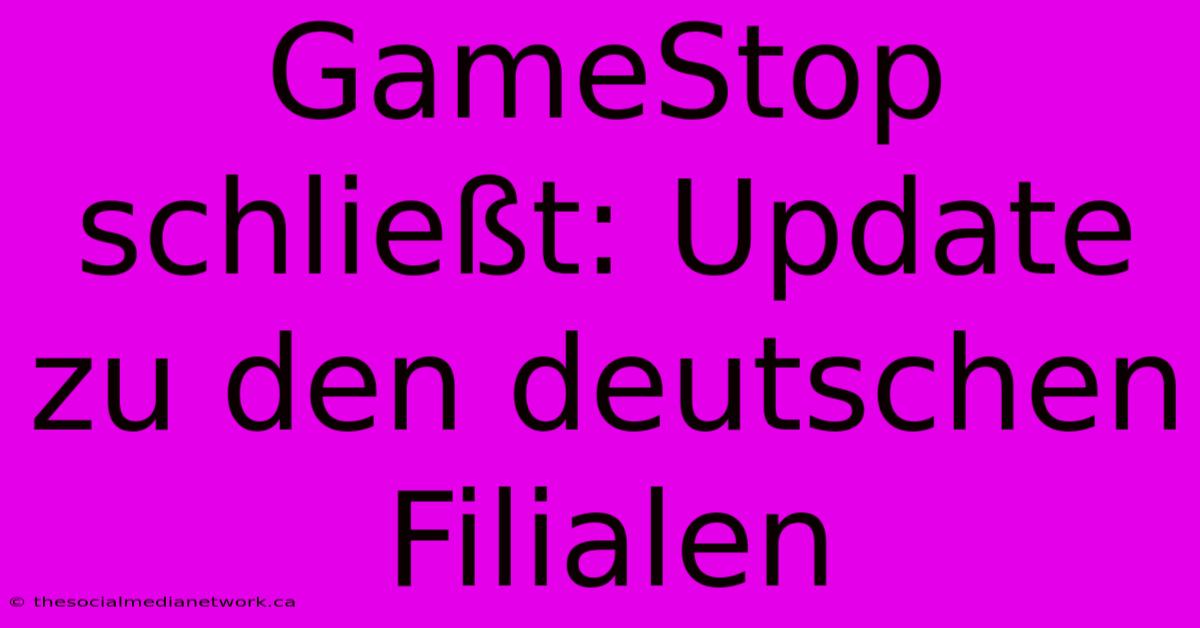 GameStop Schließt: Update Zu Den Deutschen Filialen