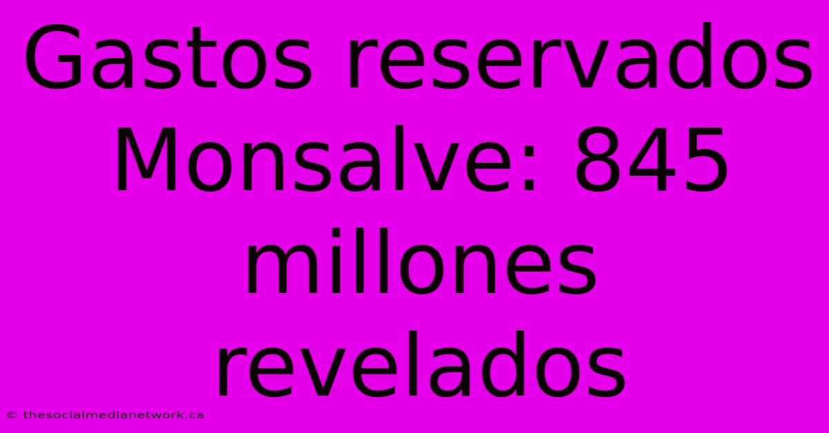 Gastos Reservados Monsalve: 845 Millones Revelados