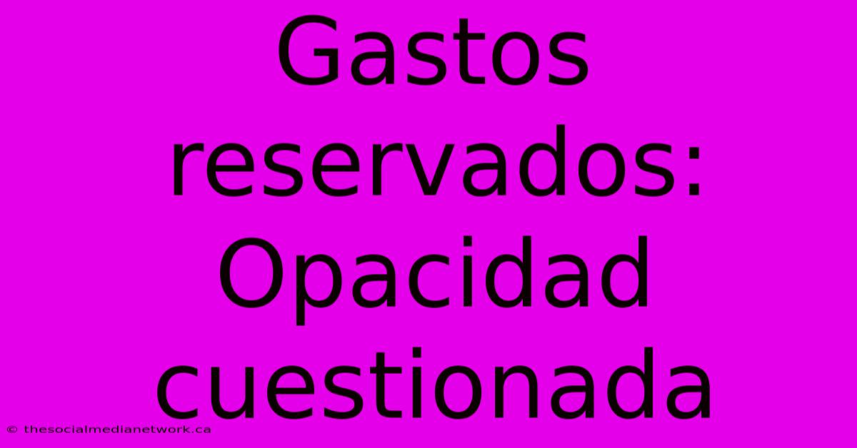 Gastos Reservados: Opacidad Cuestionada