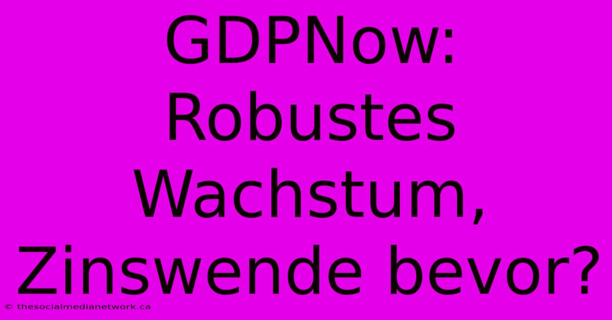 GDPNow: Robustes Wachstum, Zinswende Bevor?