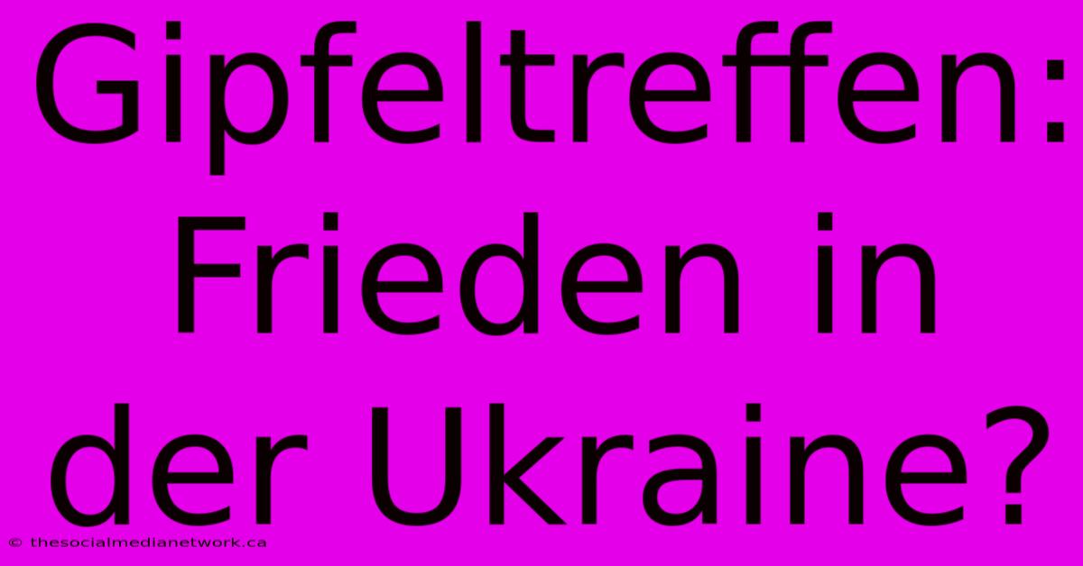 Gipfeltreffen:  Frieden In Der Ukraine?