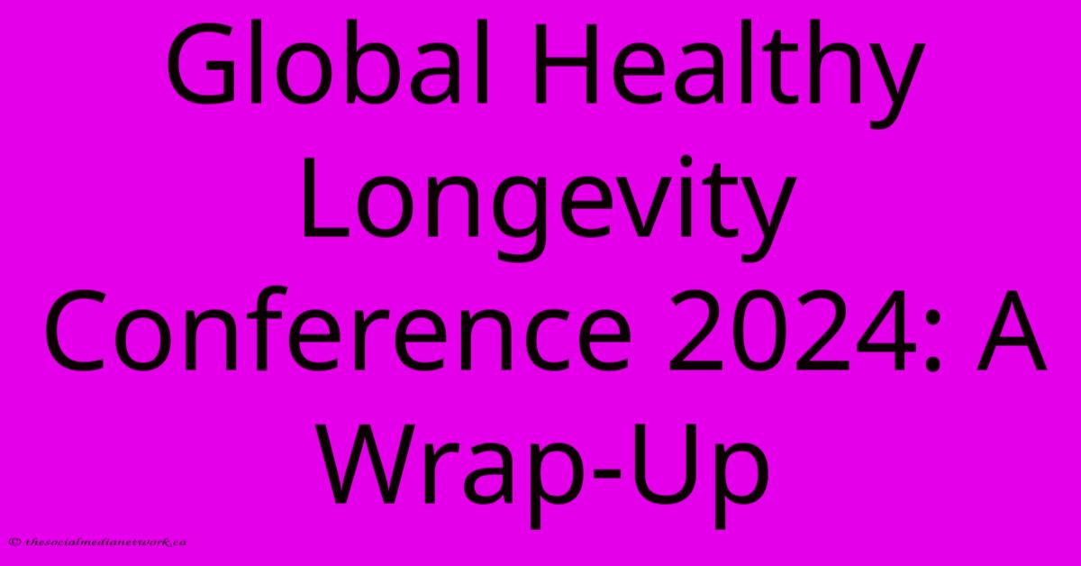 Global Healthy Longevity Conference 2024: A Wrap-Up Global Healthy Longevity Conference 2024: A Wrap-Up