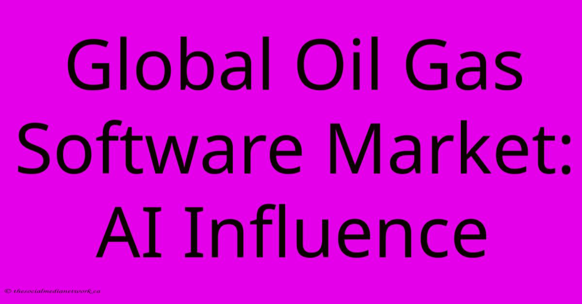 Global Oil Gas Software Market: AI Influence Global Oil Gas Software Market: AI Influence
