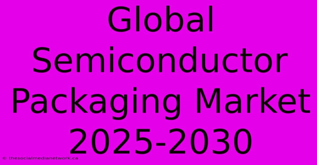 Global Semiconductor Packaging Market 2025-2030