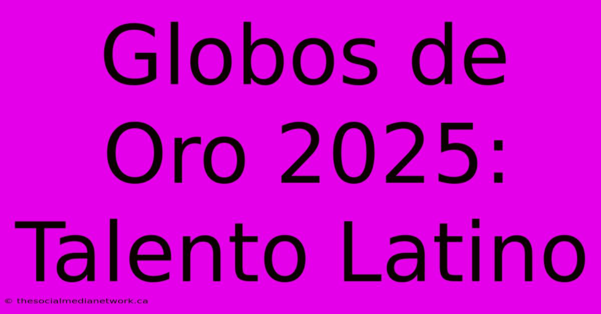 Globos De Oro 2025: Talento Latino