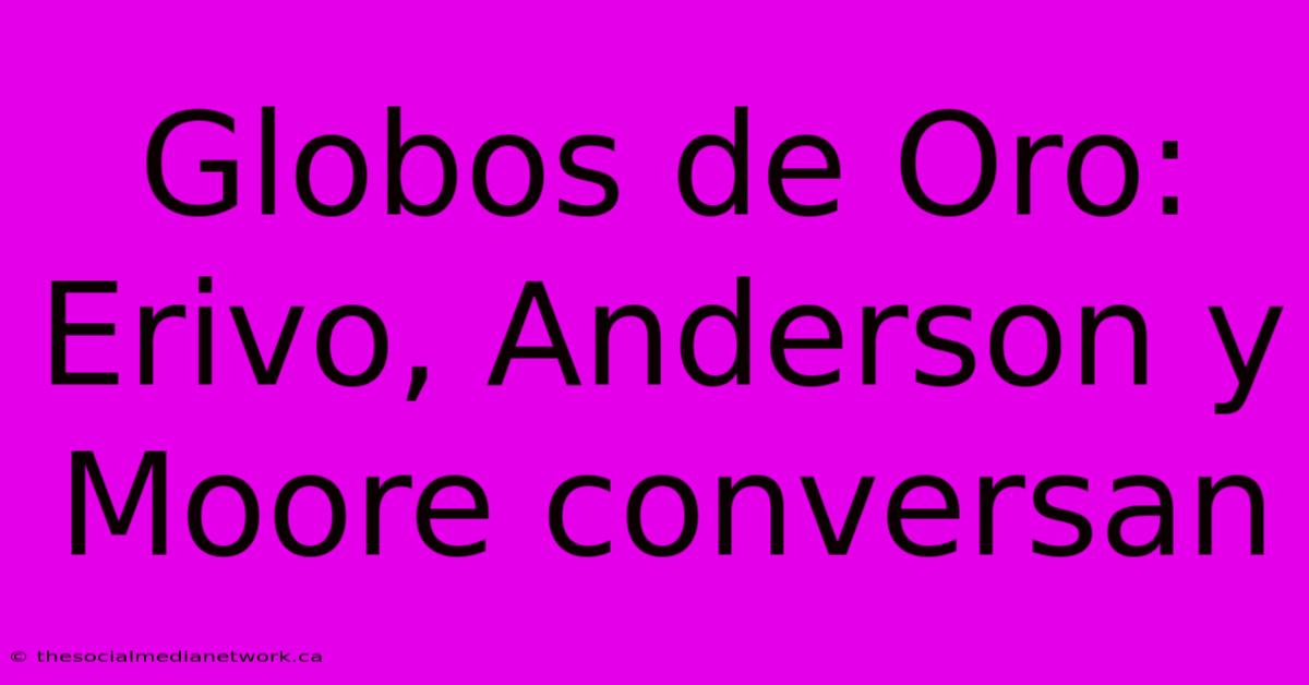 Globos De Oro: Erivo, Anderson Y Moore Conversan