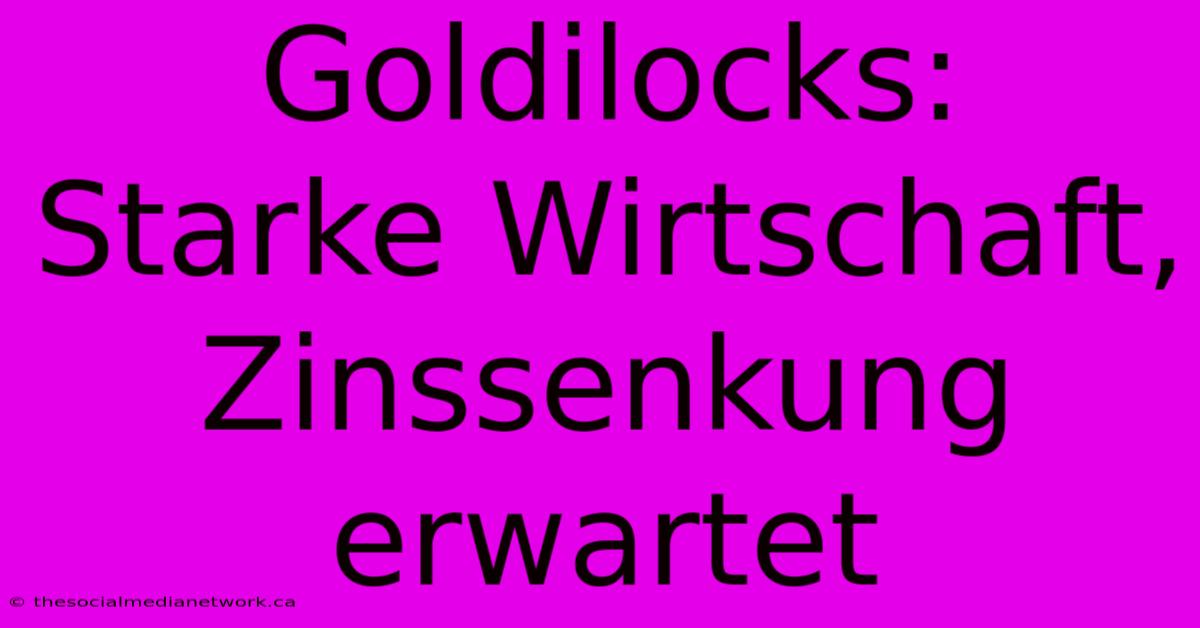 Goldilocks: Starke Wirtschaft, Zinssenkung Erwartet