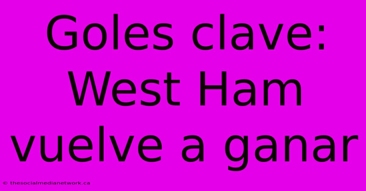 Goles Clave: West Ham Vuelve A Ganar