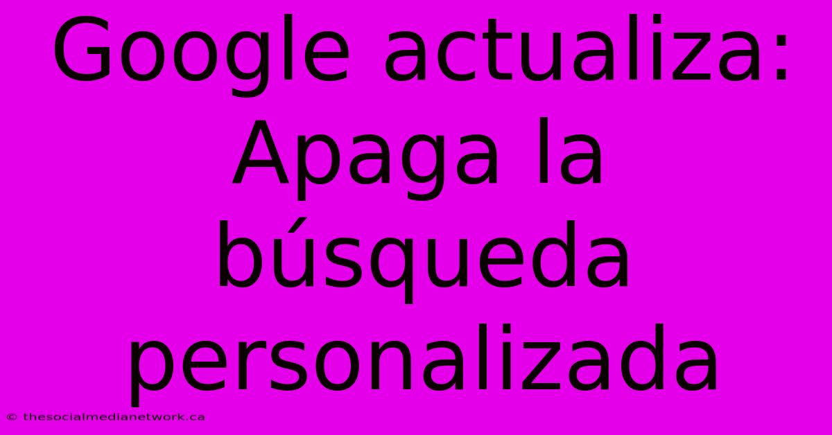 Google Actualiza: Apaga La Búsqueda Personalizada