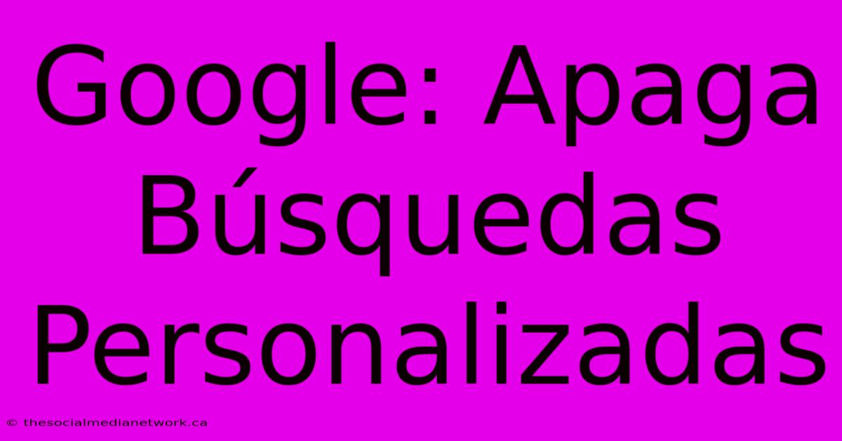 Google: Apaga Búsquedas Personalizadas