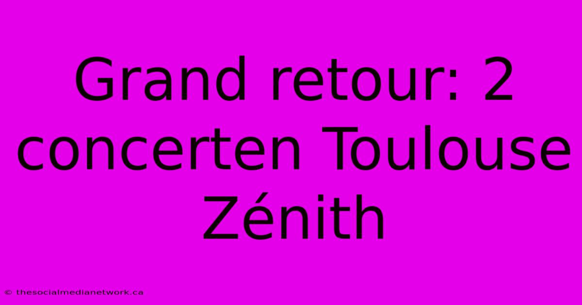 Grand Retour: 2 Concerten Toulouse Zénith