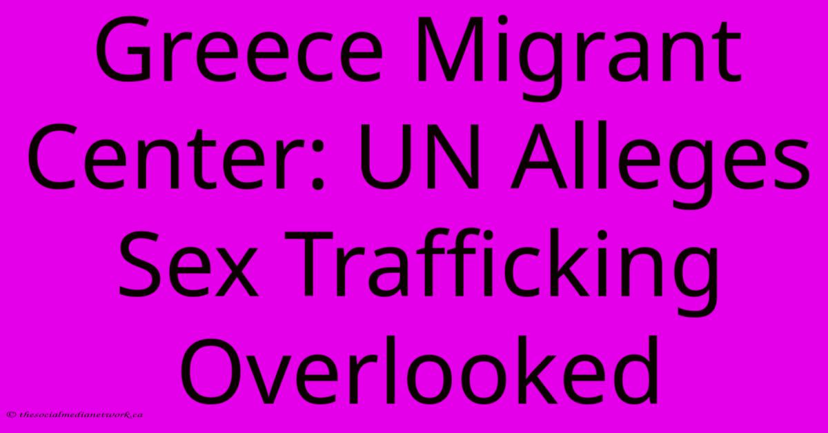 Greece Migrant Center: UN Alleges Sex Trafficking Overlooked