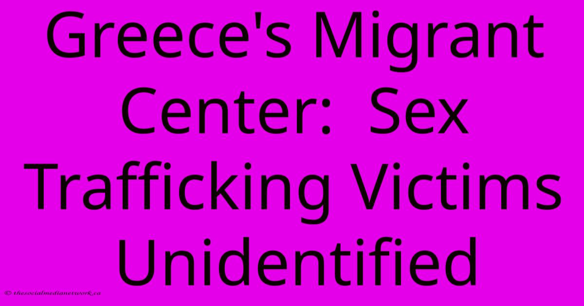 Greece's Migrant Center:  Sex Trafficking Victims Unidentified