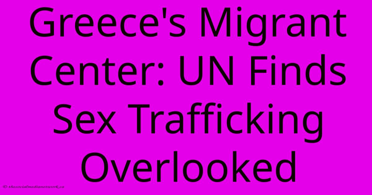 Greece's Migrant Center: UN Finds Sex Trafficking Overlooked