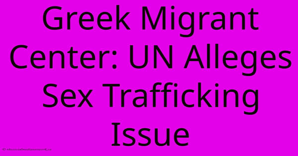 Greek Migrant Center: UN Alleges Sex Trafficking Issue