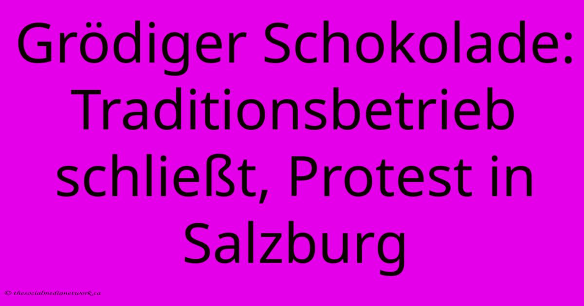 Grödiger Schokolade: Traditionsbetrieb Schließt, Protest In Salzburg Grödiger Schokolade: Traditionsbetrieb Schließt, Protest In Salzburg