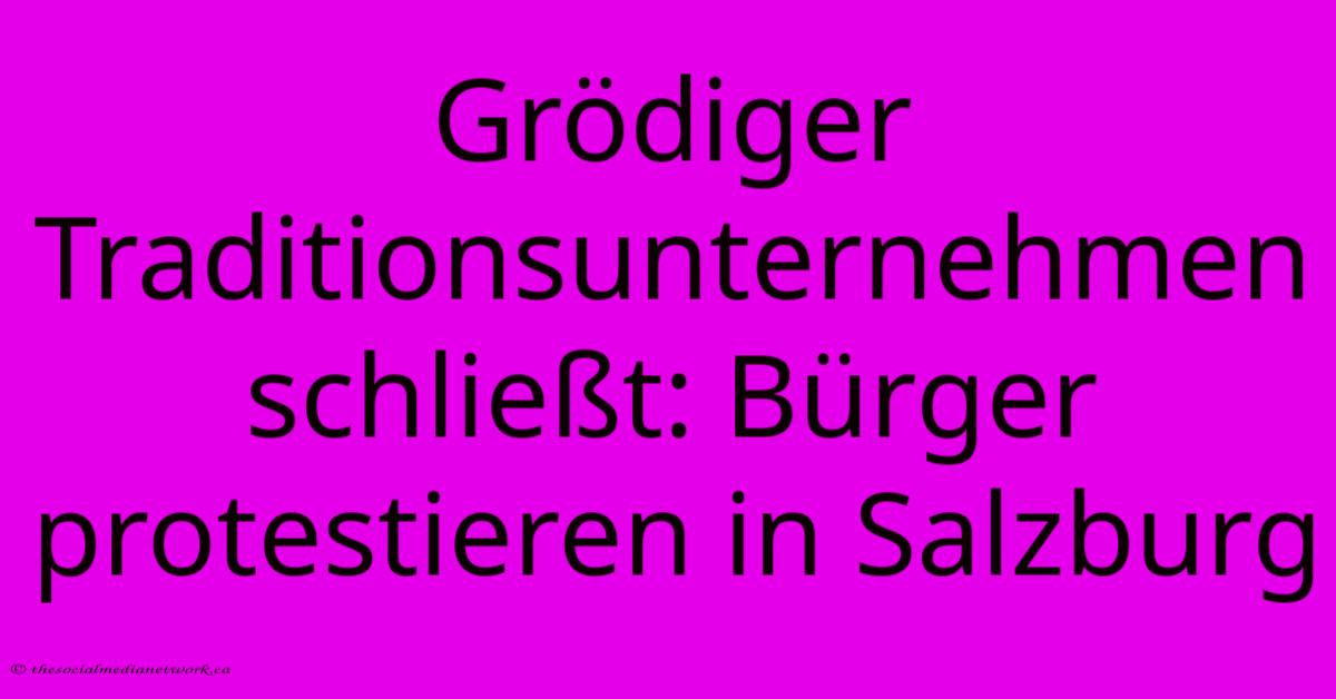 Grödiger Traditionsunternehmen Schließt: Bürger Protestieren In Salzburg Grödiger Traditionsunternehmen Schließt: Bürger Protestieren In Salzburg