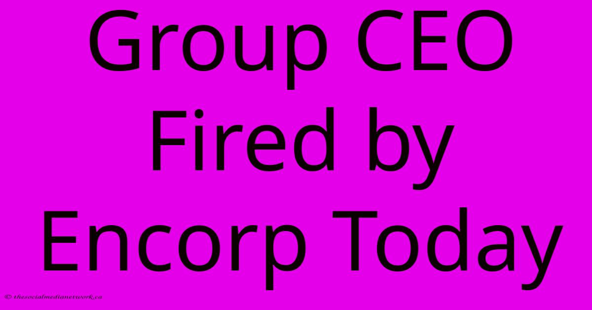 Group CEO Fired By Encorp Today