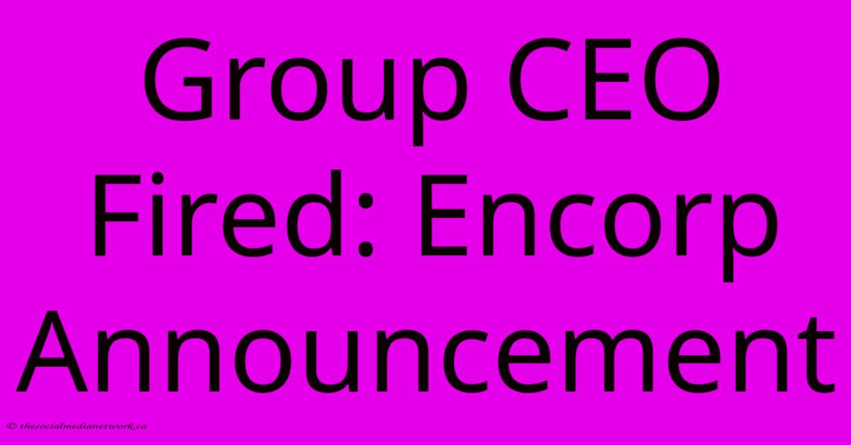 Group CEO Fired: Encorp Announcement