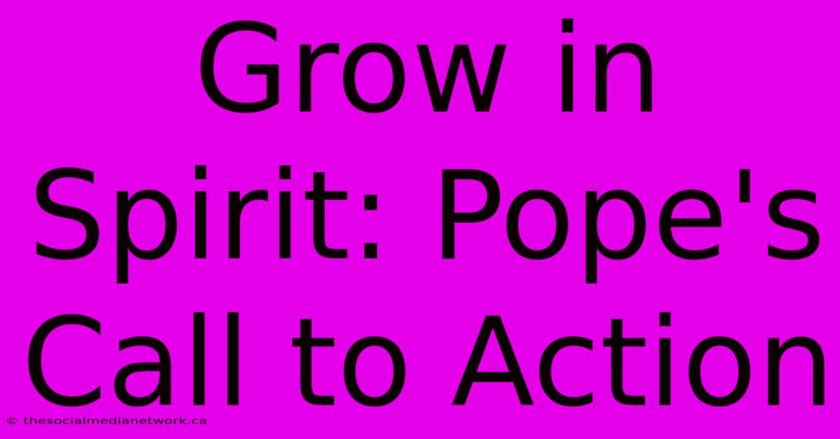 Grow In Spirit: Pope's Call To Action