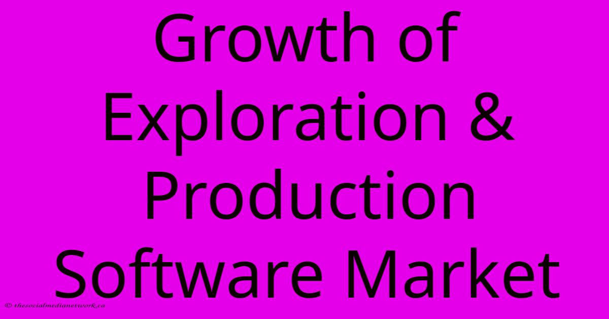 Growth Of Exploration & Production Software Market Growth Of Exploration & Production Software Market