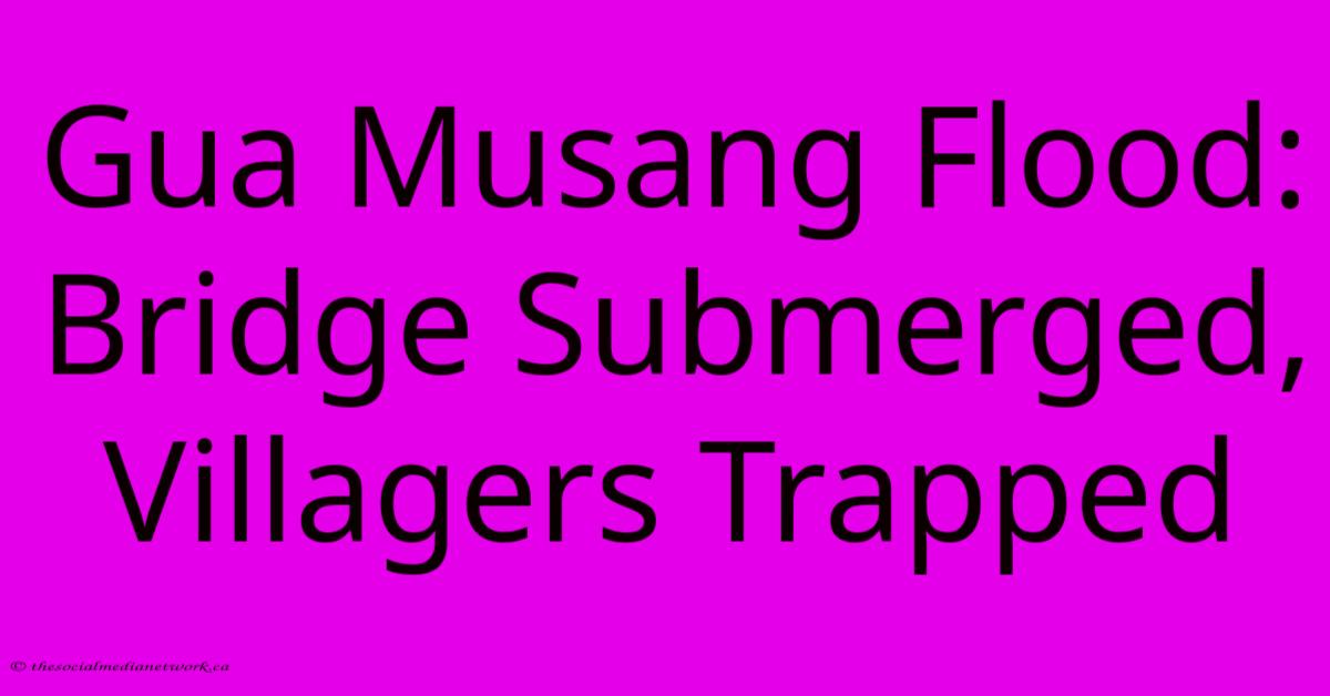 Gua Musang Flood: Bridge Submerged, Villagers Trapped Gua Musang Flood: Bridge Submerged, Villagers Trapped