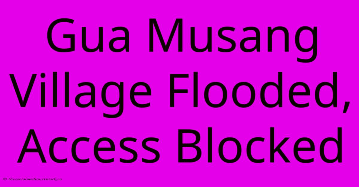 Gua Musang Village Flooded, Access Blocked Gua Musang Village Flooded, Access Blocked