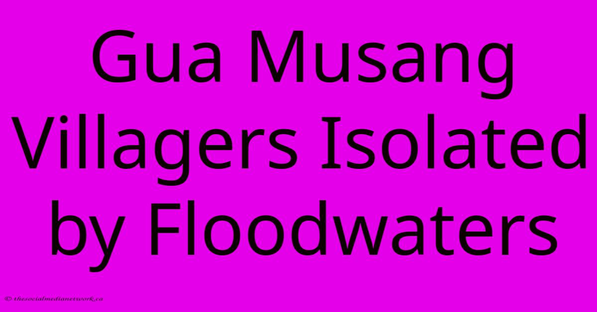 Gua Musang Villagers Isolated By Floodwaters Gua Musang Villagers Isolated By Floodwaters